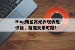 亚博体育游戏包含Ning新星高光表现表现惊艳，雄鹿未来可期！的词条
