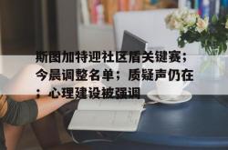 亚博关于斯图加特迎社区盾关键赛；今晨调整名单；质疑声仍在；心理建设被强调的信息
