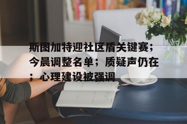 关于斯图加特迎社区盾关键赛；今晨调整名单；质疑声仍在；心理建设被强调的信息