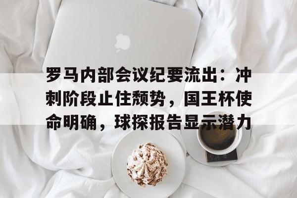 罗马内部会议纪要流出:冲刺阶段止住颓势,国王杯使命明确,球探报告显示潜力的简单介绍 罗马内部会议纪要流出:冲刺阶段止住颓势,国王杯使命明确,球探报告显示潜力的简单介绍